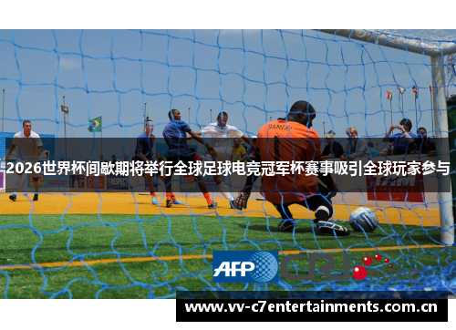 2026世界杯间歇期将举行全球足球电竞冠军杯赛事吸引全球玩家参与