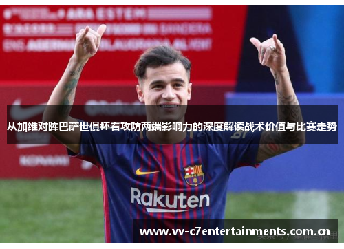从加维对阵巴萨世俱杯看攻防两端影响力的深度解读战术价值与比赛走势