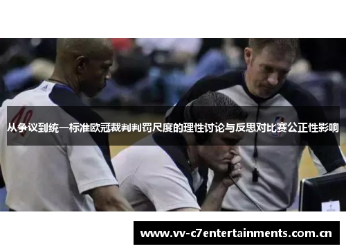 从争议到统一标准欧冠裁判判罚尺度的理性讨论与反思对比赛公正性影响