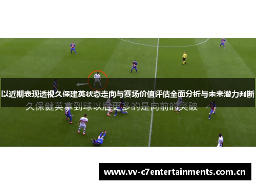 以近期表现透视久保建英状态走向与赛场价值评估全面分析与未来潜力判断