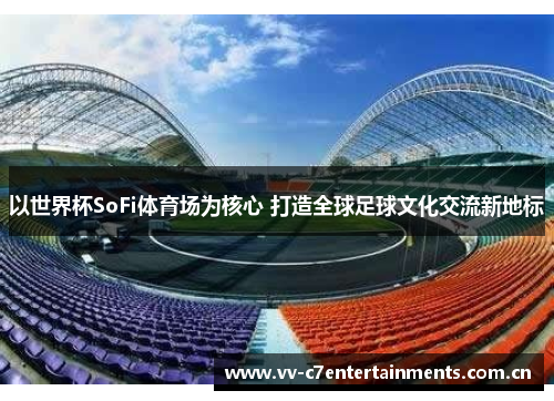 以世界杯SoFi体育场为核心 打造全球足球文化交流新地标